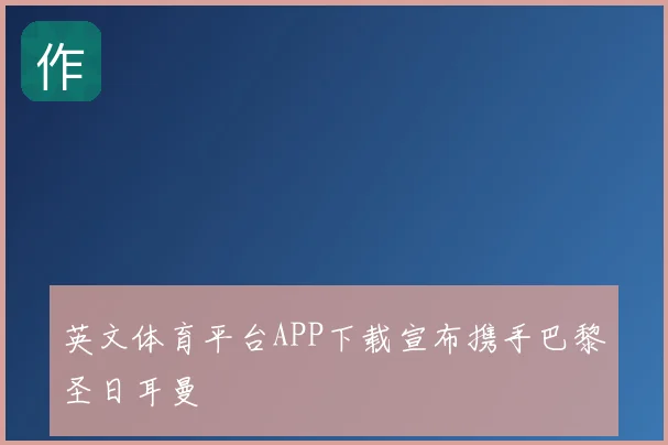 英文体育平台APP下载宣布携手巴黎圣日耳曼
