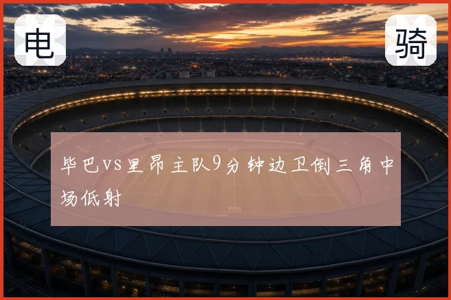 毕巴vs里昂主队9分钟边卫倒三角中场低射
